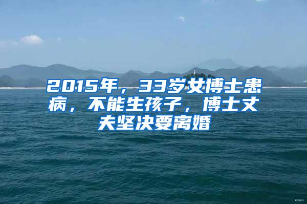 2015年，33岁女博士患病，不能生孩子，博士丈夫坚决要离婚