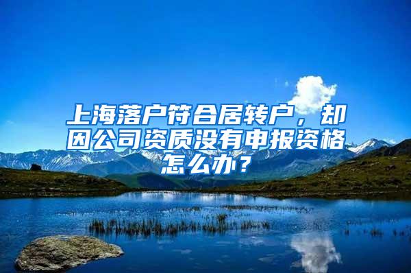 上海落户符合居转户，却因公司资质没有申报资格怎么办？