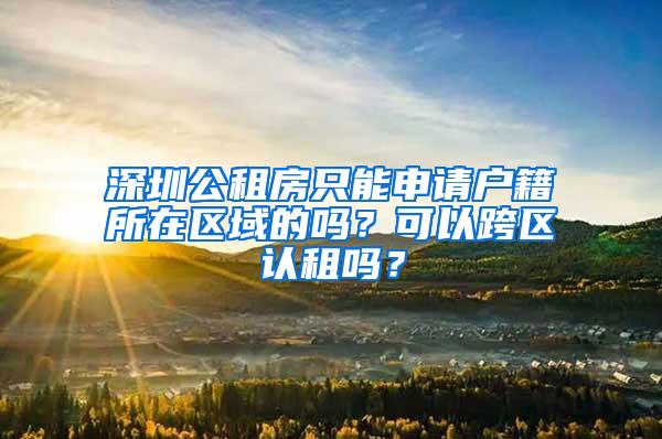 深圳公租房只能申请户籍所在区域的吗？可以跨区认租吗？