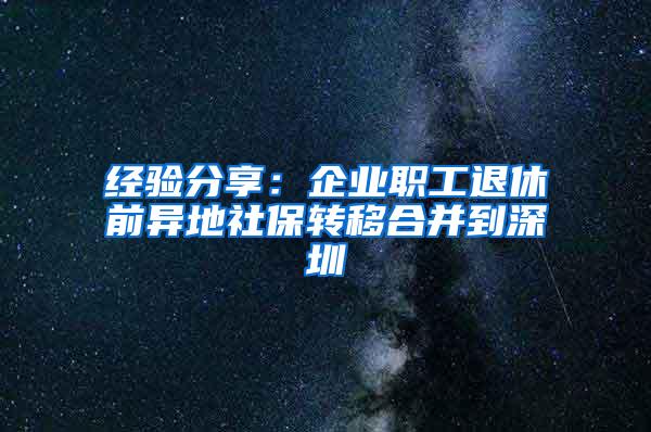 经验分享：企业职工退休前异地社保转移合并到深圳