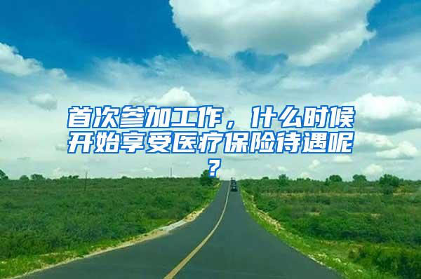 首次参加工作，什么时候开始享受医疗保险待遇呢？