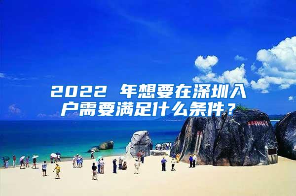 2022 年想要在深圳入户需要满足什么条件？