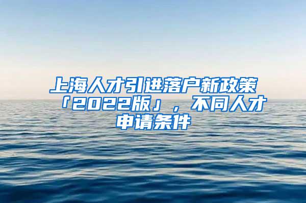 上海人才引进落户新政策「2022版」，不同人才申请条件