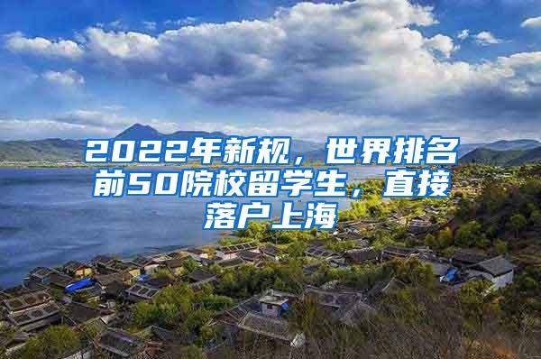 2022年新规，世界排名前50院校留学生，直接落户上海