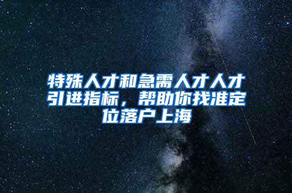 特殊人才和急需人才人才引进指标，帮助你找准定位落户上海