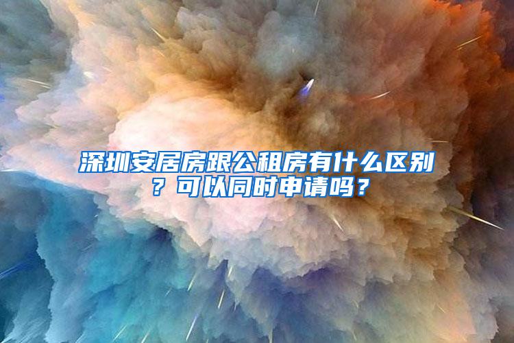 深圳安居房跟公租房有什么区别？可以同时申请吗？