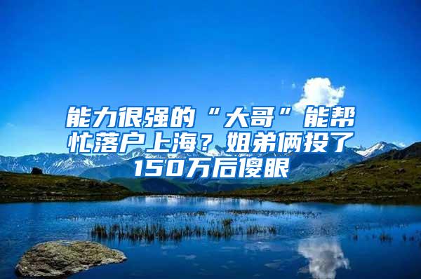 能力很强的“大哥”能帮忙落户上海？姐弟俩投了150万后傻眼