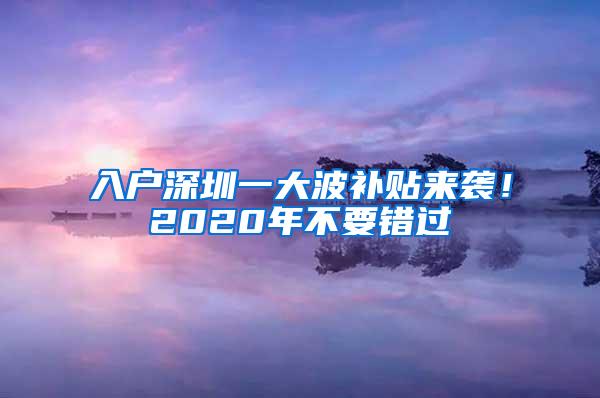 入户深圳一大波补贴来袭！2020年不要错过
