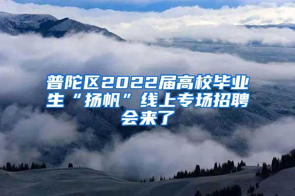 普陀区2022届高校毕业生“扬帆”线上专场招聘会来了