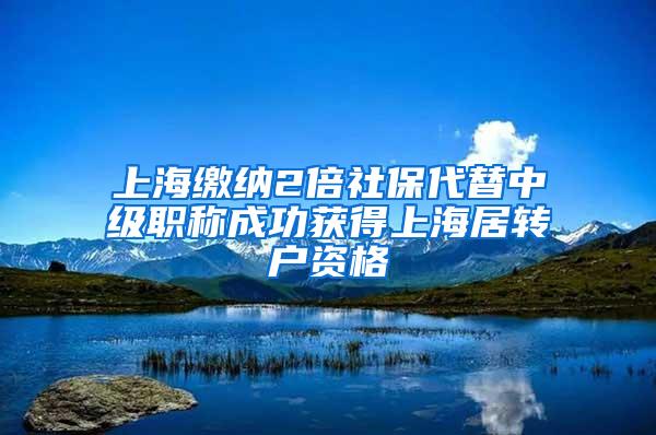 上海缴纳2倍社保代替中级职称成功获得上海居转户资格