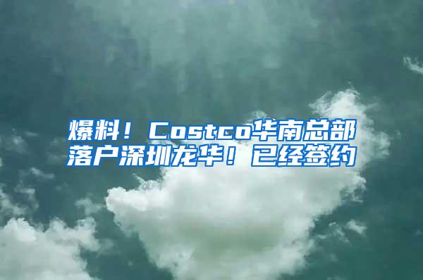 爆料！Costco华南总部落户深圳龙华！已经签约