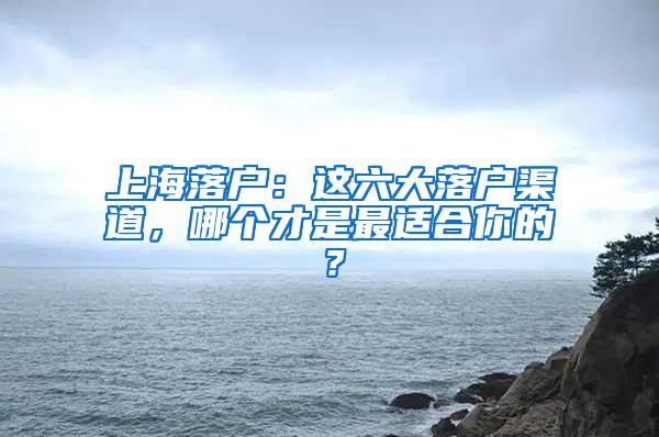 上海落户：这六大落户渠道，哪个才是最适合你的？