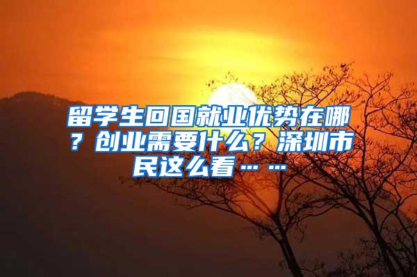 留学生回国就业优势在哪？创业需要什么？深圳市民这么看……