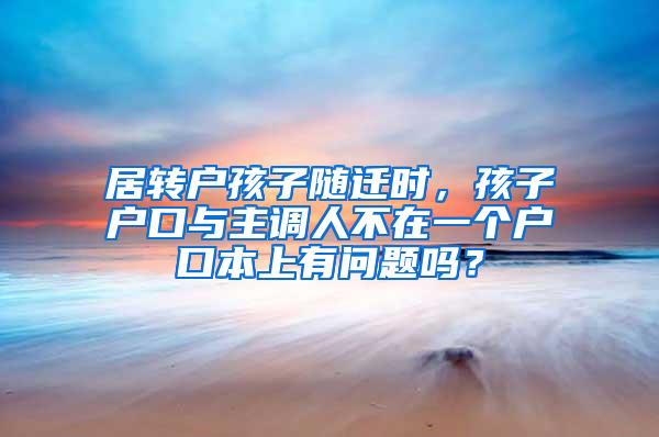 居转户孩子随迁时，孩子户口与主调人不在一个户口本上有问题吗？