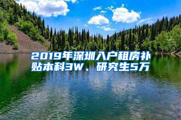 2019年深圳入户租房补贴本科3W、研究生5万