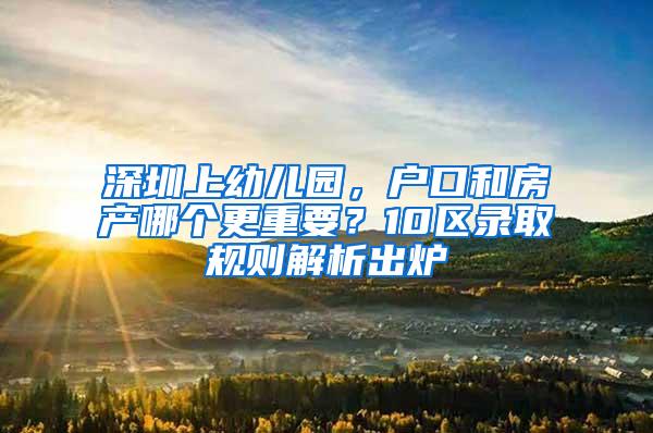 深圳上幼儿园，户口和房产哪个更重要？10区录取规则解析出炉