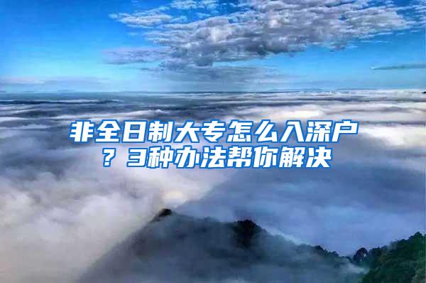 非全日制大专怎么入深户？3种办法帮你解决