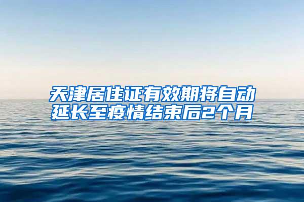 天津居住证有效期将自动延长至疫情结束后2个月