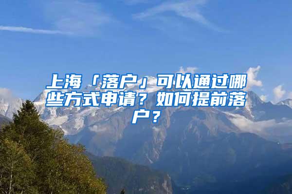 上海「落户」可以通过哪些方式申请？如何提前落户？