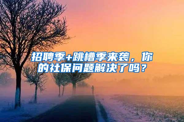 招聘季+跳槽季来袭，你的社保问题解决了吗？