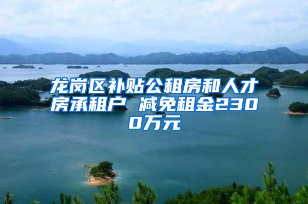 龙岗区补贴公租房和人才房承租户 减免租金2300万元