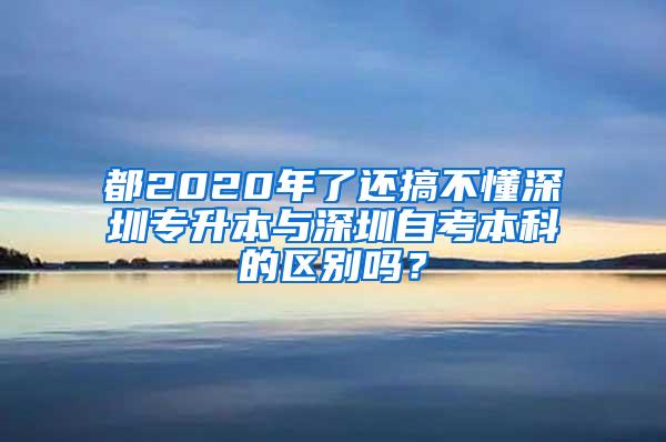 都2020年了还搞不懂深圳专升本与深圳自考本科的区别吗？