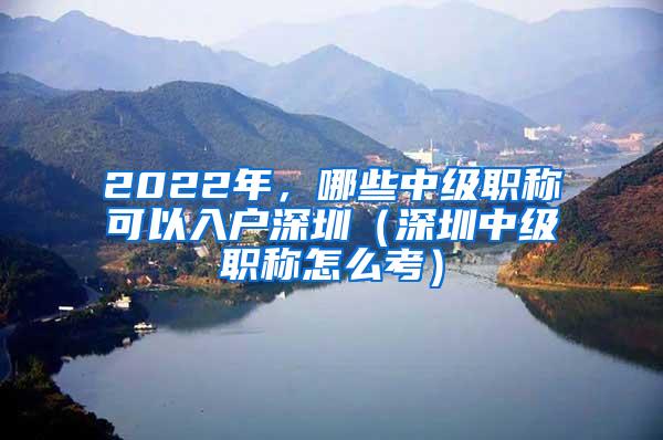 2022年，哪些中级职称可以入户深圳（深圳中级职称怎么考）