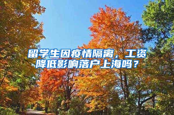 留学生因疫情隔离，工资降低影响落户上海吗？