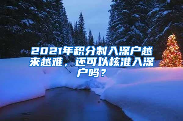 2021年积分制入深户越来越难，还可以核准入深户吗？