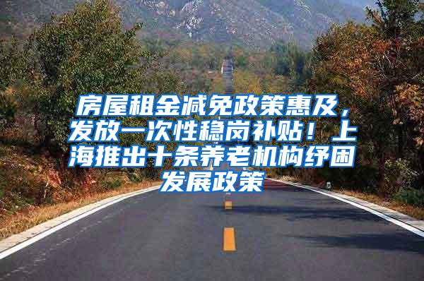 房屋租金减免政策惠及，发放一次性稳岗补贴！上海推出十条养老机构纾困发展政策