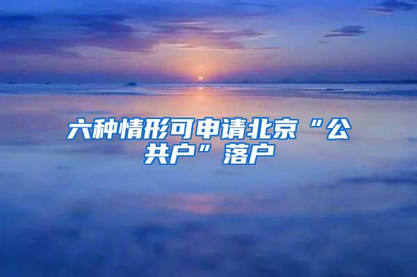 六种情形可申请北京“公共户”落户