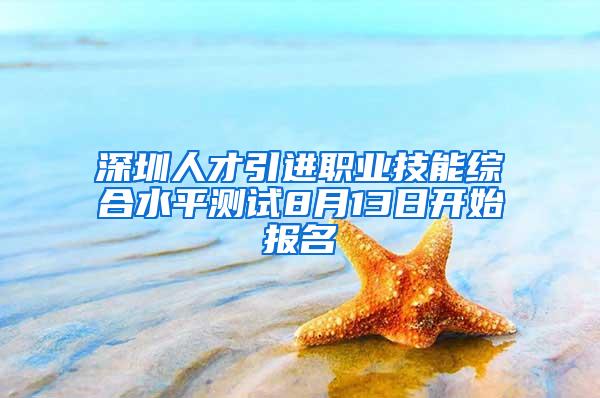 深圳人才引进职业技能综合水平测试8月13日开始报名