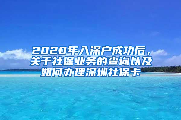 2020年入深户成功后，关于社保业务的查询以及如何办理深圳社保卡