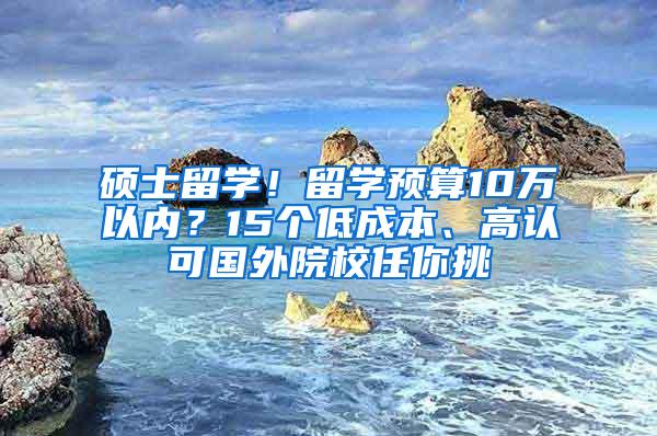 硕士留学！留学预算10万以内？15个低成本、高认可国外院校任你挑