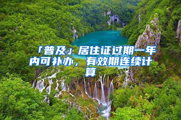 「普及」居住证过期一年内可补办，有效期连续计算