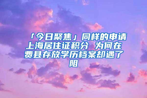 「今日聚焦」同样的申请上海居住证积分 为何在费县存放学历档案却遇了阻