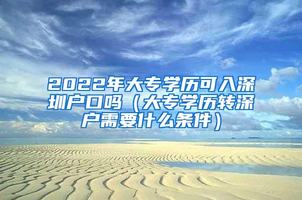 2022年大专学历可入深圳户口吗（大专学历转深户需要什么条件）