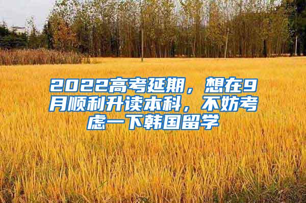 2022高考延期，想在9月顺利升读本科，不妨考虑一下韩国留学