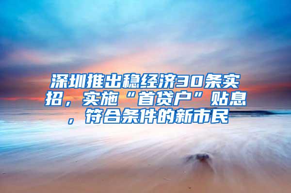 深圳推出稳经济30条实招，实施“首贷户”贴息，符合条件的新市民