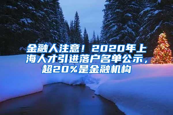 金融人注意！2020年上海人才引进落户名单公示，超20%是金融机构