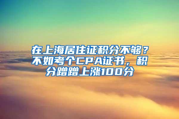 在上海居住证积分不够？不如考个CPA证书，积分蹭蹭上涨100分