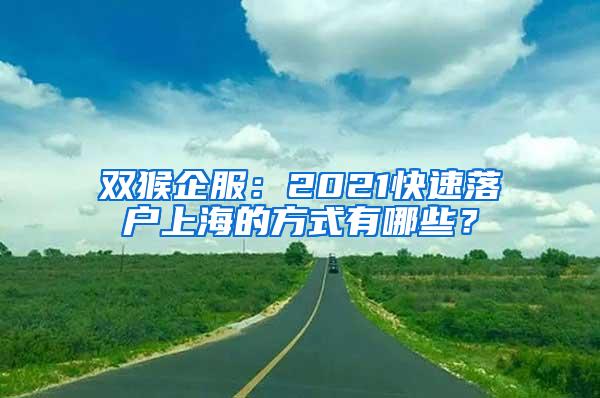 双猴企服：2021快速落户上海的方式有哪些？