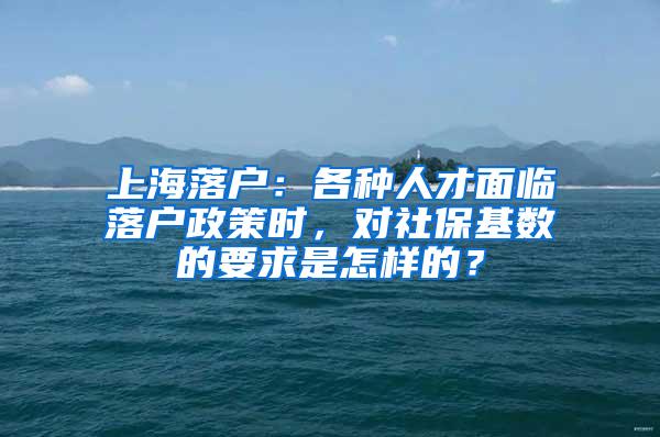 上海落户：各种人才面临落户政策时，对社保基数的要求是怎样的？