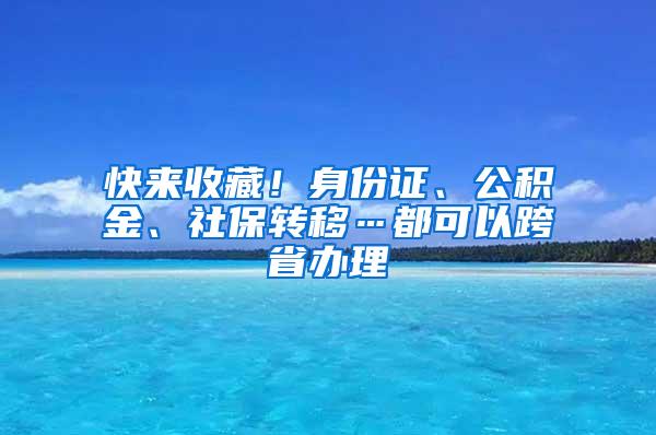 快来收藏！身份证、公积金、社保转移…都可以跨省办理