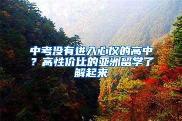 中考没有进入心仪的高中？高性价比的亚洲留学了解起来