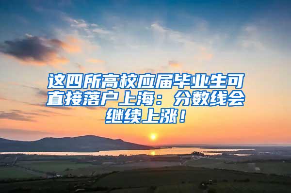 这四所高校应届毕业生可直接落户上海：分数线会继续上涨！