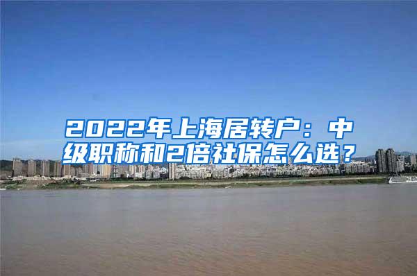 2022年上海居转户：中级职称和2倍社保怎么选？