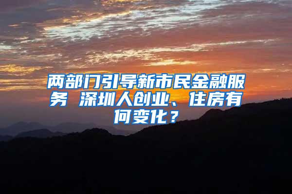 两部门引导新市民金融服务 深圳人创业、住房有何变化？