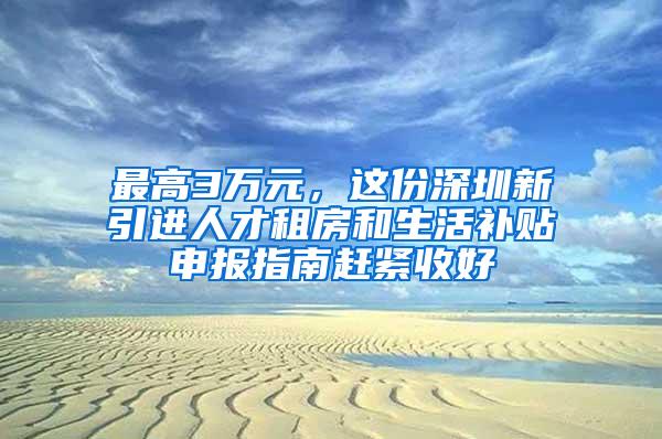 最高3万元，这份深圳新引进人才租房和生活补贴申报指南赶紧收好