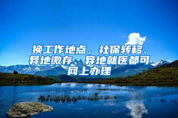 换工作地点，社保转移、异地缴存、异地就医都可网上办理